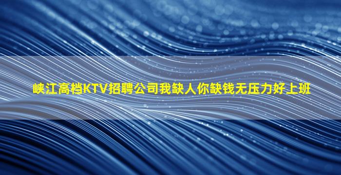 峡江高档KTV招聘公司我缺人你缺钱无压力好上班