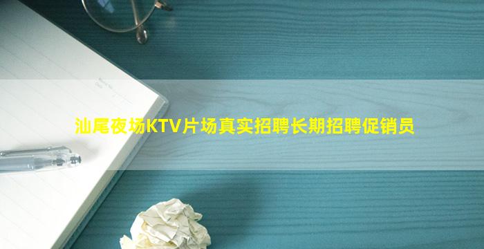 汕尾夜场KTV片场真实招聘长期招聘促销员