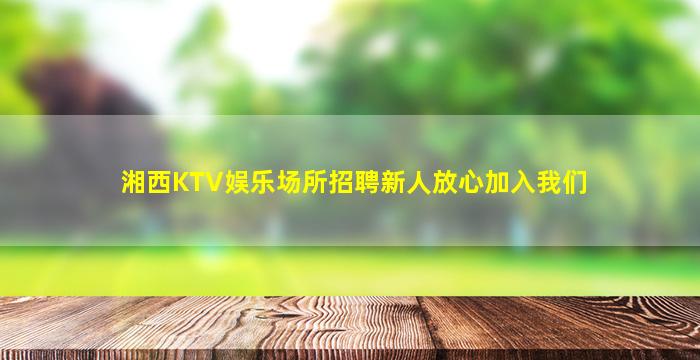 湘西KTV娱乐场所招聘新人放心加入我们